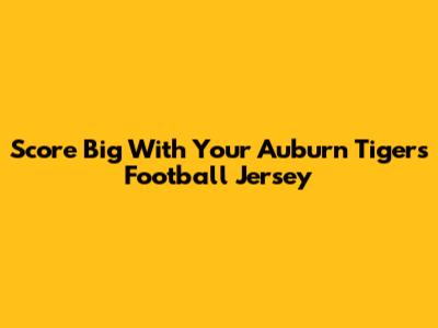 Score Big With Your Auburn Tigers Football Jersey