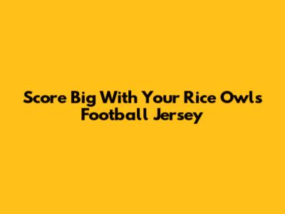 Score Big With Your Rice Owls Football Jersey