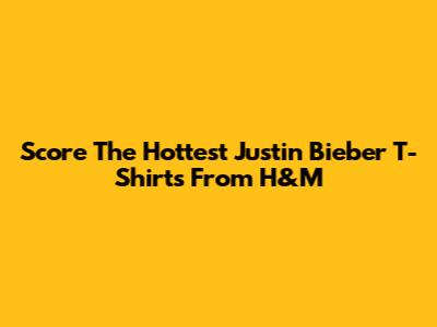 Score The Hottest Justin Bieber T-Shirts From H&M