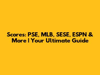 Scores: PSE, MLB, SESE, ESPN & More | Your Ultimate Guide