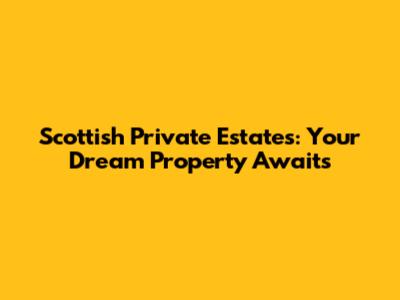 Scottish Private Estates: Your Dream Property Awaits