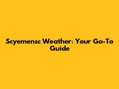 Scyemensc Weather: Your Go-To Guide