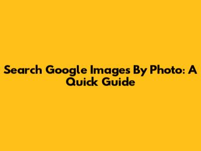 Search Google Images By Photo: A Quick Guide