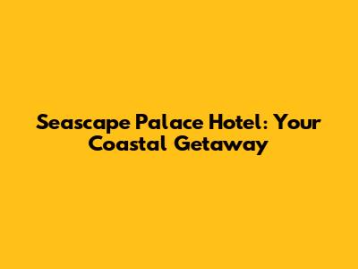 Seascape Palace Hotel: Your Coastal Getaway
