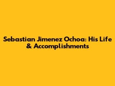 Sebastian Jimenez Ochoa: His Life & Accomplishments