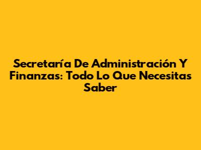Secretaría De Administración Y Finanzas: Todo Lo Que Necesitas Saber