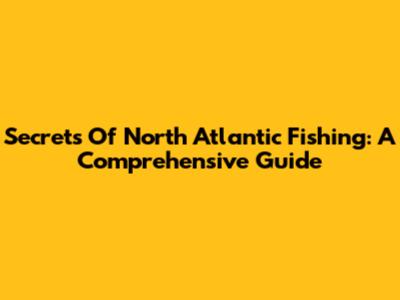 Secrets Of North Atlantic Fishing: A Comprehensive Guide