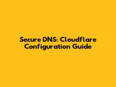 Secure DNS: Cloudflare Configuration Guide