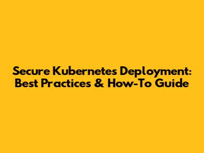 Secure Kubernetes Deployment: Best Practices & How-To Guide