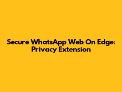 Secure WhatsApp Web On Edge: Privacy Extension