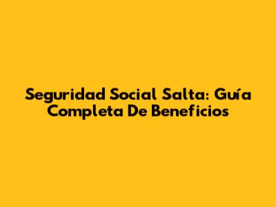 Seguridad Social Salta: Guía Completa De Beneficios