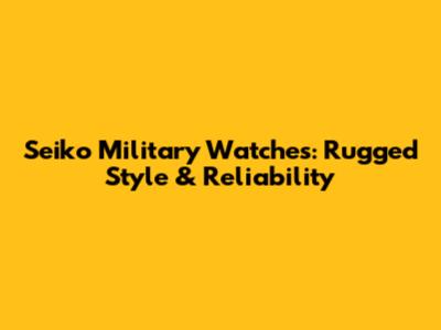 Seiko Military Watches: Rugged Style & Reliability