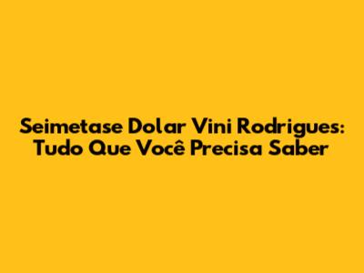 Seimetase Dolar Vini Rodrigues: Tudo Que Você Precisa Saber