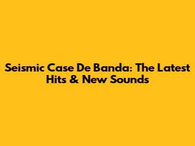 Seismic Case De Banda: The Latest Hits & New Sounds