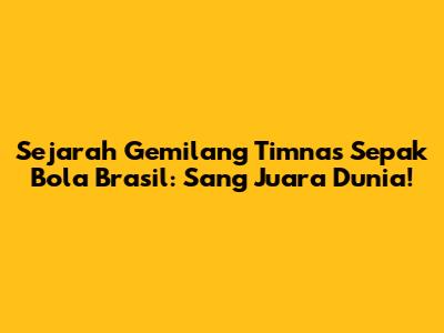 Sejarah Gemilang Timnas Sepak Bola Brasil: Sang Juara Dunia!