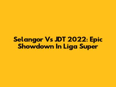 Selangor Vs JDT 2022: Epic Showdown In Liga Super