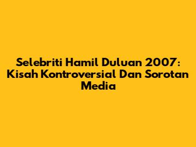 Selebriti Hamil Duluan 2007: Kisah Kontroversial Dan Sorotan Media