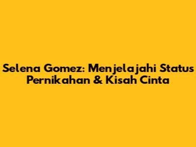 Selena Gomez: Menjelajahi Status Pernikahan & Kisah Cinta