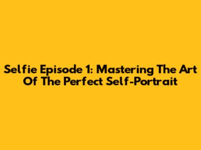 Selfie Episode 1: Mastering The Art Of The Perfect Self-Portrait