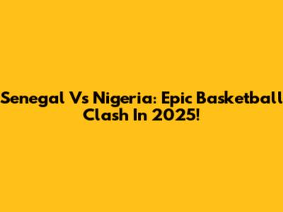 Senegal Vs Nigeria: Epic Basketball Clash In 2025!