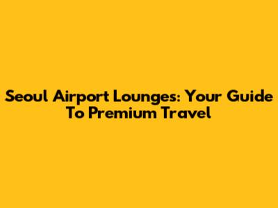 Seoul Airport Lounges: Your Guide To Premium Travel