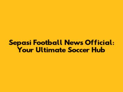 Sepasi Football News Official: Your Ultimate Soccer Hub