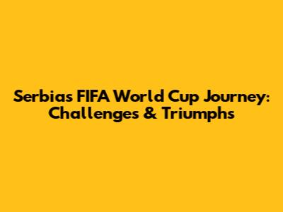 Serbia's FIFA World Cup Journey: Challenges & Triumphs