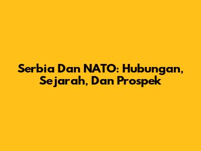 Serbia Dan NATO: Hubungan, Sejarah, Dan Prospek