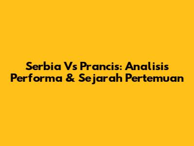 Serbia Vs Prancis: Analisis Performa & Sejarah Pertemuan