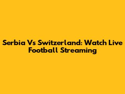 Serbia Vs Switzerland: Watch Live Football Streaming