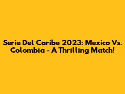 Serie Del Caribe 2023: Mexico Vs. Colombia - A Thrilling Match!