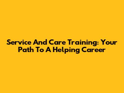 Service And Care Training: Your Path To A Helping Career