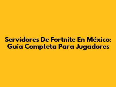 Servidores De Fortnite En México: Guía Completa Para Jugadores