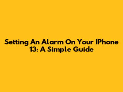 Setting An Alarm On Your IPhone 13: A Simple Guide