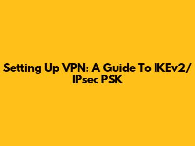 Setting Up VPN: A Guide To IKEv2/IPsec PSK