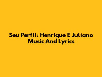 Seu Perfil: Henrique E Juliano Music And Lyrics