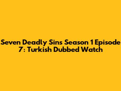 Seven Deadly Sins Season 1 Episode 7: Turkish Dubbed Watch