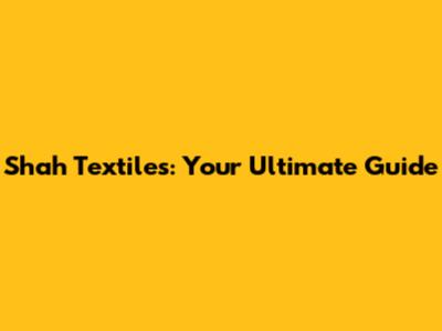 Shah Textiles: Your Ultimate Guide