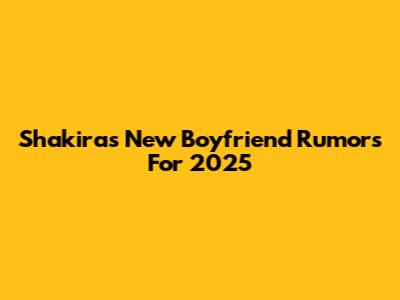 Shakira's New Boyfriend Rumors For 2025