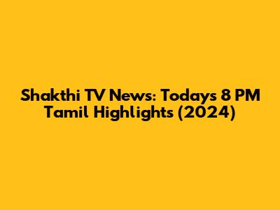 Shakthi TV News: Today's 8 PM Tamil Highlights (2024)