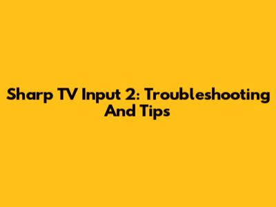 Sharp TV Input 2: Troubleshooting And Tips