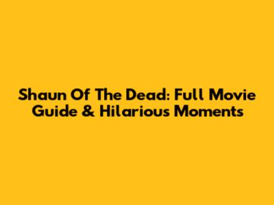 Shaun Of The Dead: Full Movie Guide & Hilarious Moments