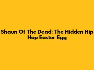 Shaun Of The Dead: The Hidden Hip Hop Easter Egg