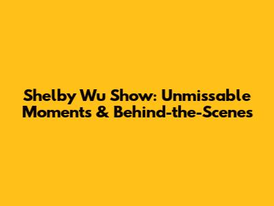 Shelby Wu Show: Unmissable Moments & Behind-the-Scenes
