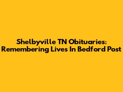 Shelbyville TN Obituaries: Remembering Lives In Bedford Post