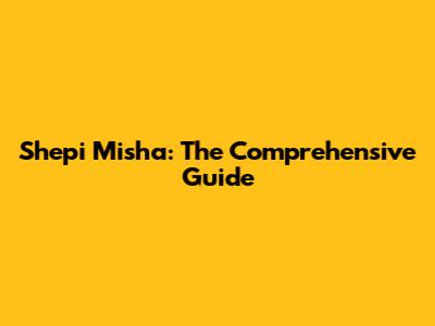 Shepi Misha: The Comprehensive Guide