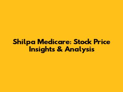 Shilpa Medicare: Stock Price Insights & Analysis