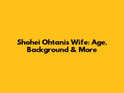 Shohei Ohtani's Wife: Age, Background & More