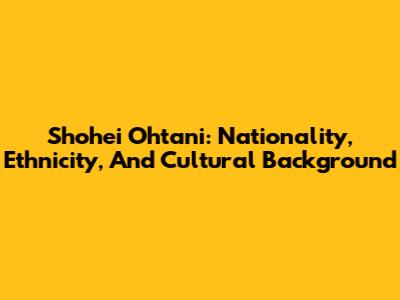 Shohei Ohtani: Nationality, Ethnicity, And Cultural Background