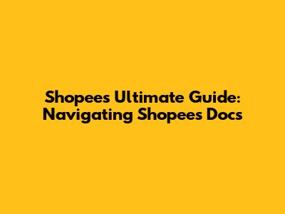 Shopee's Ultimate Guide: Navigating Shopee's Docs